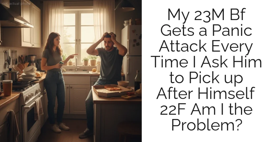 My 23M Bf Gets a Panic Attack Every Time I Ask Him to Pick up After Himself 22F Am I the Problem?