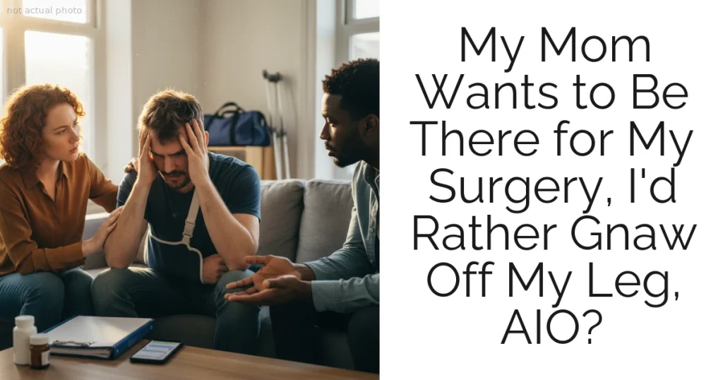 My Mom Wants to Be There for My Surgery, I'd Rather Gnaw Off My Leg, AIO?