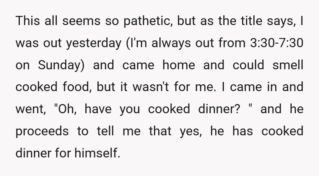 This all seems so pathetic, but as the title says, I was out yesterday (I'm always out from 3:30-7:30 on Sunday) and came home and could smell cooked food, but...