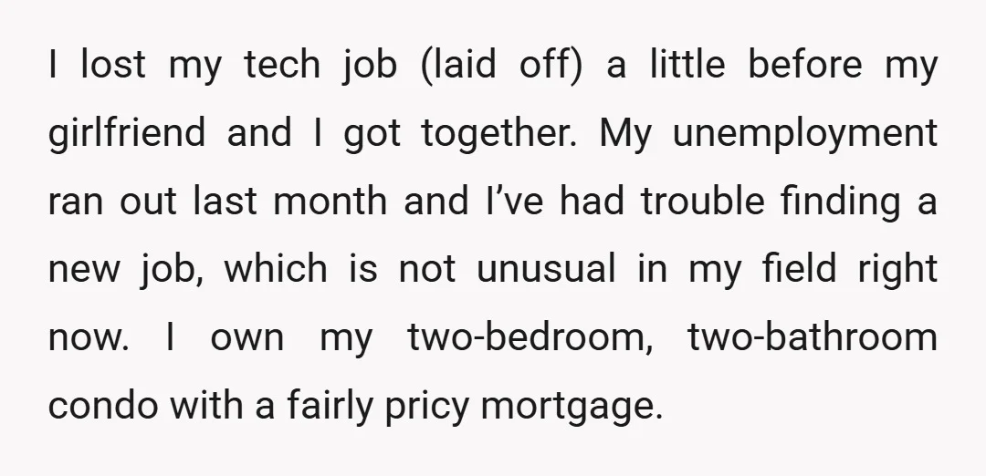 I lost my tech job (laid off) a little before my girlfriend and I got together. My unemployment ran out last month and I’ve had trouble finding a new job,...