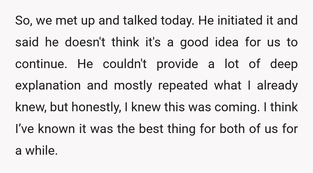 So, we met up and talked today. He initiated it and said he doesn't think it's a good idea for us to continue. He couldn't provide a lot of deep...
