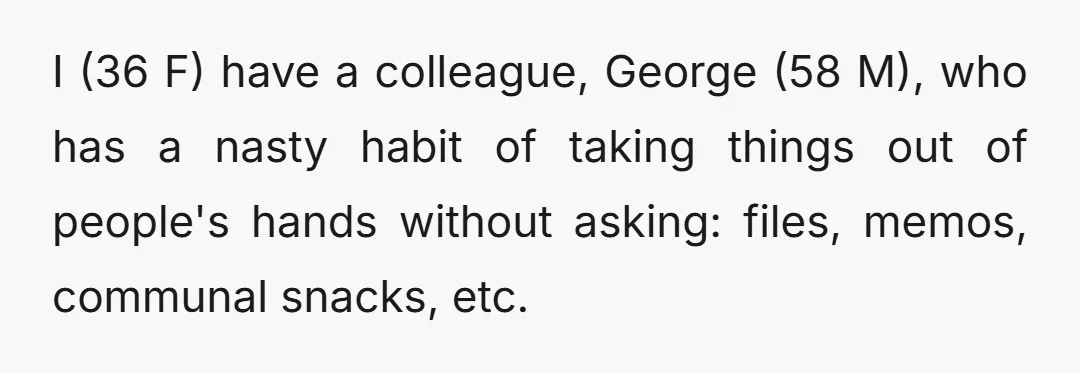 I (36 F) have a colleague, George (58 M), who has a nasty habit of taking things out of people's hands without asking: files, memos, communal snacks, etc.