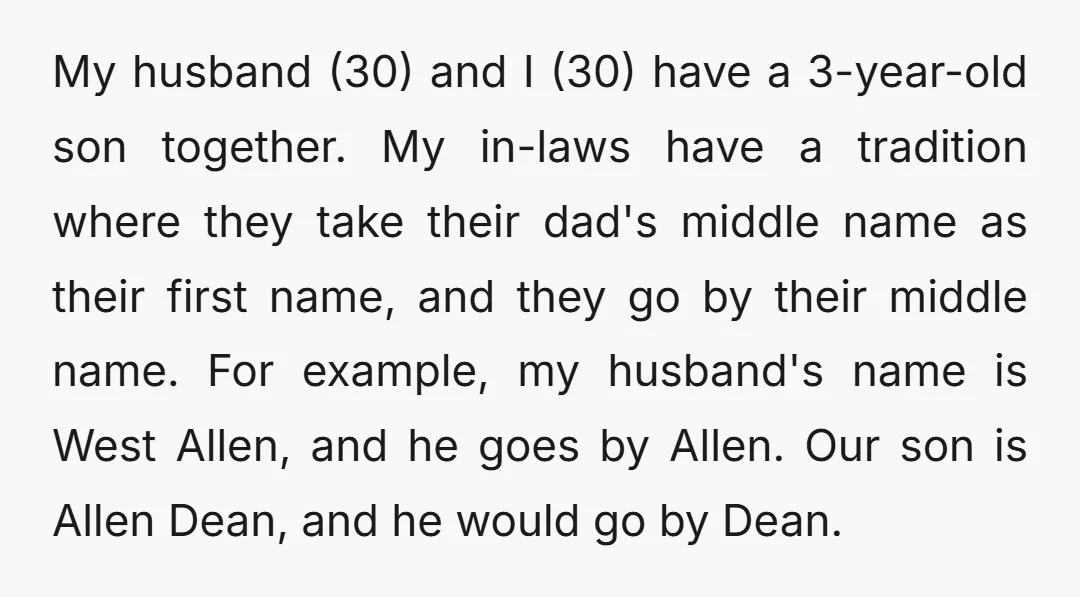 My husband (30) and I (30) have a 3-year-old son together. My in-laws have a tradition where they take their dad's middle name as their first name, and they go...