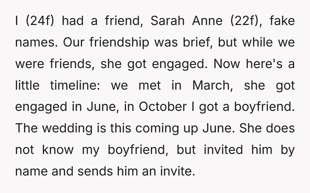 I (24f) had a friend, Sarah Anne (22f), fake names. Our friendship was brief, but while we were friends, she got engaged. Now here's a little timeline: we met in...