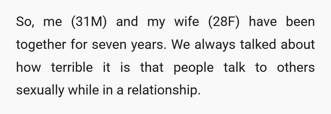 So, me (31M) and my wife (28F) have been together for seven years. We always talked about how terrible it is that people talk to others sexually while in a...
