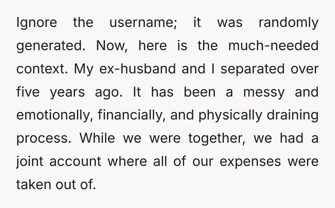 Ignore the username; it was randomly generated. Now, here is the much-needed context. My ex-husband and I separated over five years ago. It has been a messy and emotionally, financially,...