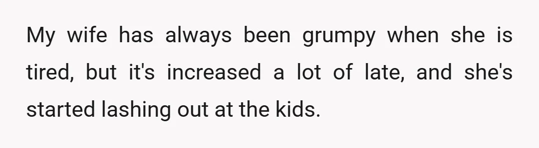 My wife has always been grumpy when she is tired, but it's increased a lot of late, and she's started lashing out at the kids.