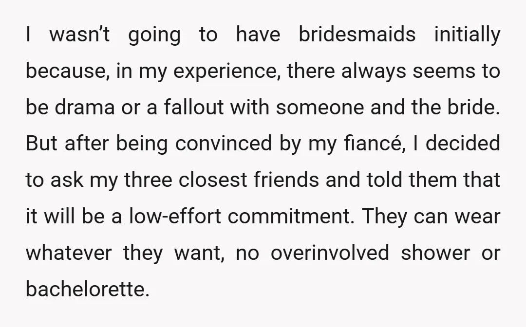 I wasn’t going to have bridesmaids initially because, in my experience, there always seems to be drama or a fallout with someone and the bride. But after being convinced by...
