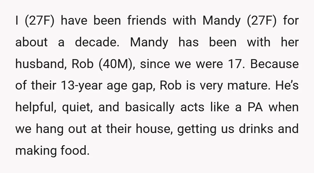 I (27F) have been friends with Mandy (27F) for about a decade. Mandy has been with her husband, Rob (40M), since we were 17. Because of their 13-year age gap,...