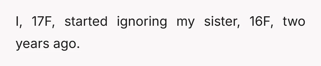 I, 17F, started ignoring my sister, 16F, two years ago.