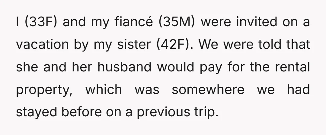 I (33F) and my fiancé (35M) were invited on a vacation by my sister (42F). We were told that she and her husband would pay for the rental property, which...