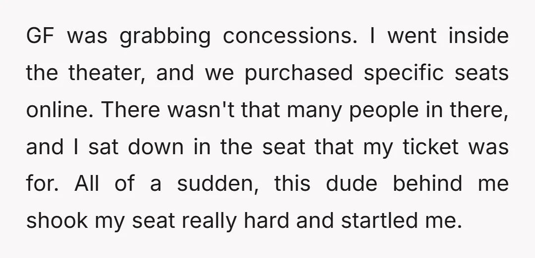 GF was grabbing concessions. I went inside the theater, and we purchased specific seats online. There wasn't that many people in there, and I sat down in the seat that...