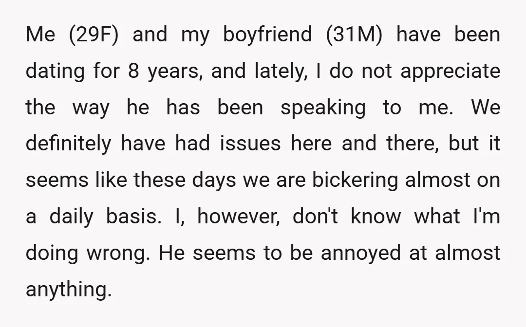 Me (29F) and my boyfriend (31M) have been dating for 8 years, and lately, I do not appreciate the way he has been speaking to me. We definitely have had...