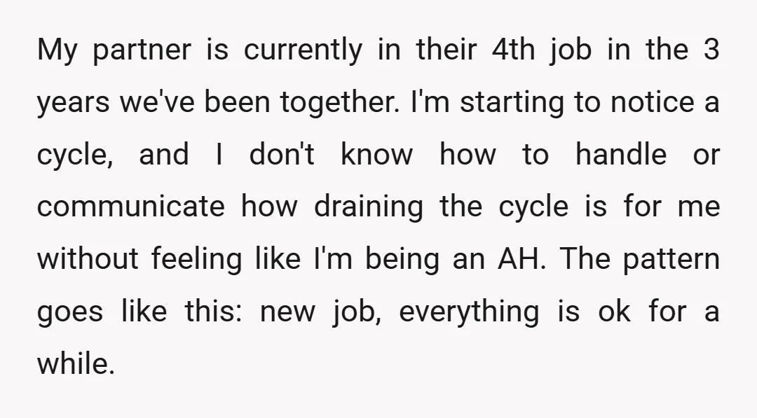 My partner is currently in their 4th job in the 3 years we've been together. I'm starting to notice a cycle, and I don't know how to handle or communicate...