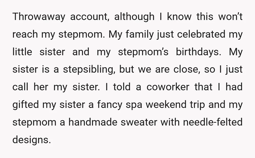 Throwaway account, although I know this won’t reach my stepmom. My family just celebrated my little sister and my stepmom’s birthdays. My sister is a stepsibling, but we are close,...