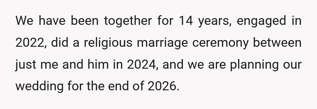 We have been together for 14 years, engaged in 2022, did a religious marriage ceremony between just me and him in 2024, and we are planning our wedding for the...