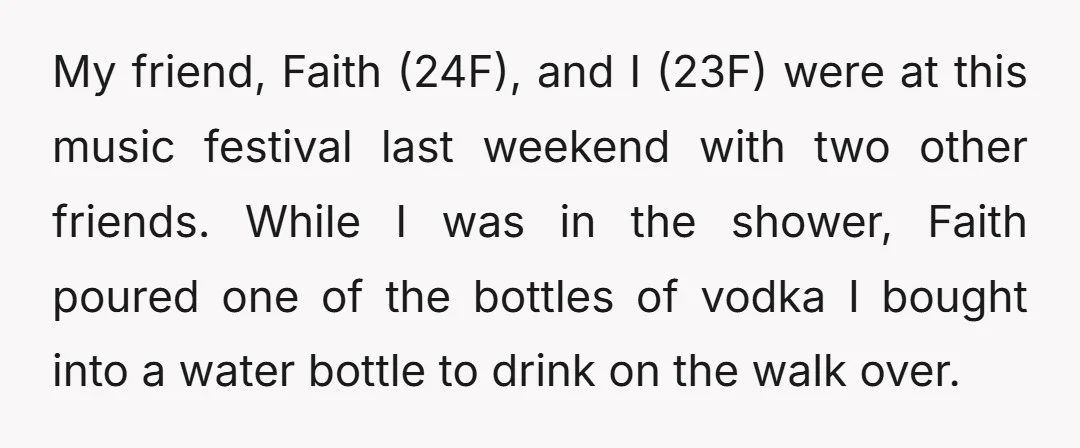 My friend, Faith (24F), and I (23F) were at this music festival last weekend with two other friends. While I was in the shower, Faith poured one of the bottles...