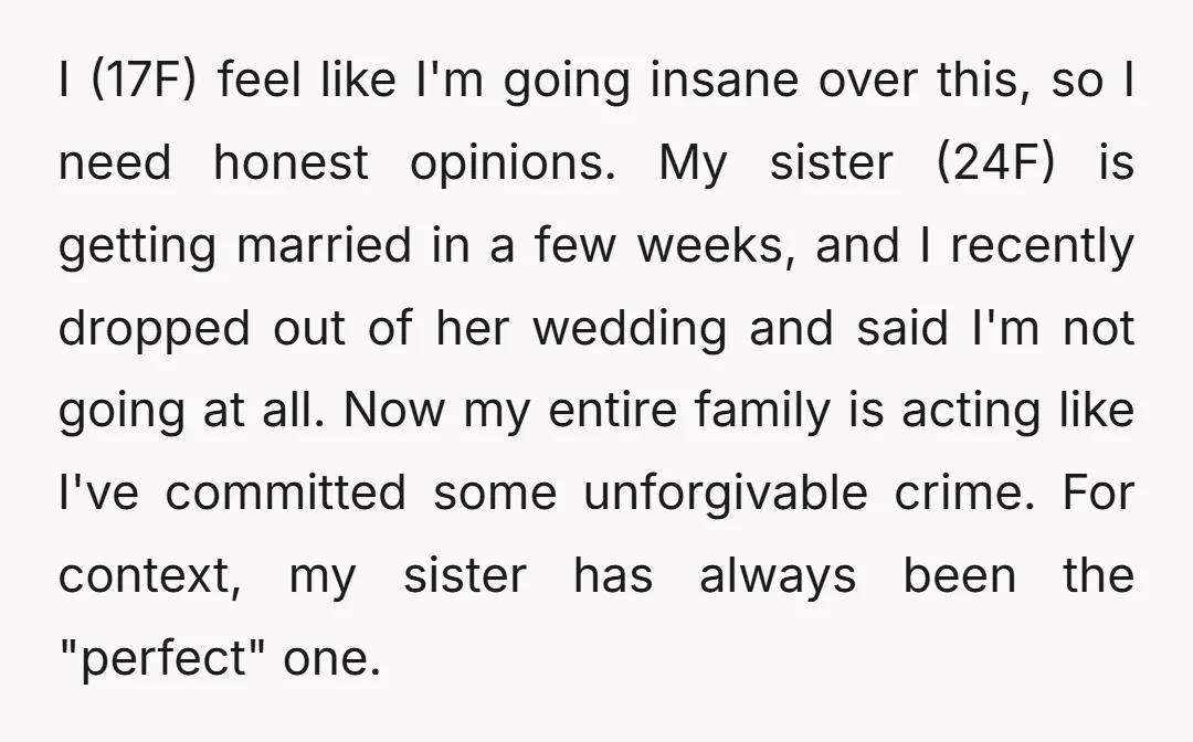 I (17F) feel like I'm going insane over this, so I need honest opinions. My sister (24F) is getting married in a few weeks, and I recently dropped out of...