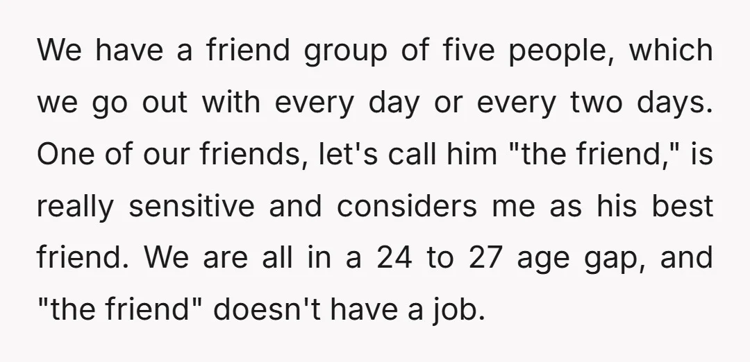 We have a friend group of five people, which we go out with every day or every two days. One of our friends, let's call him "the friend," is really...