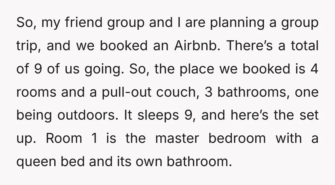 So, my friend group and I are planning a group trip, and we booked an Airbnb. There’s a total of 9 of us going. So, the place we booked is...
