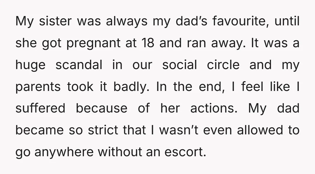 My sister was always my dad’s favourite, until she got pregnant at 18 and ran away. It was a huge scandal in our social circle and my parents took it...