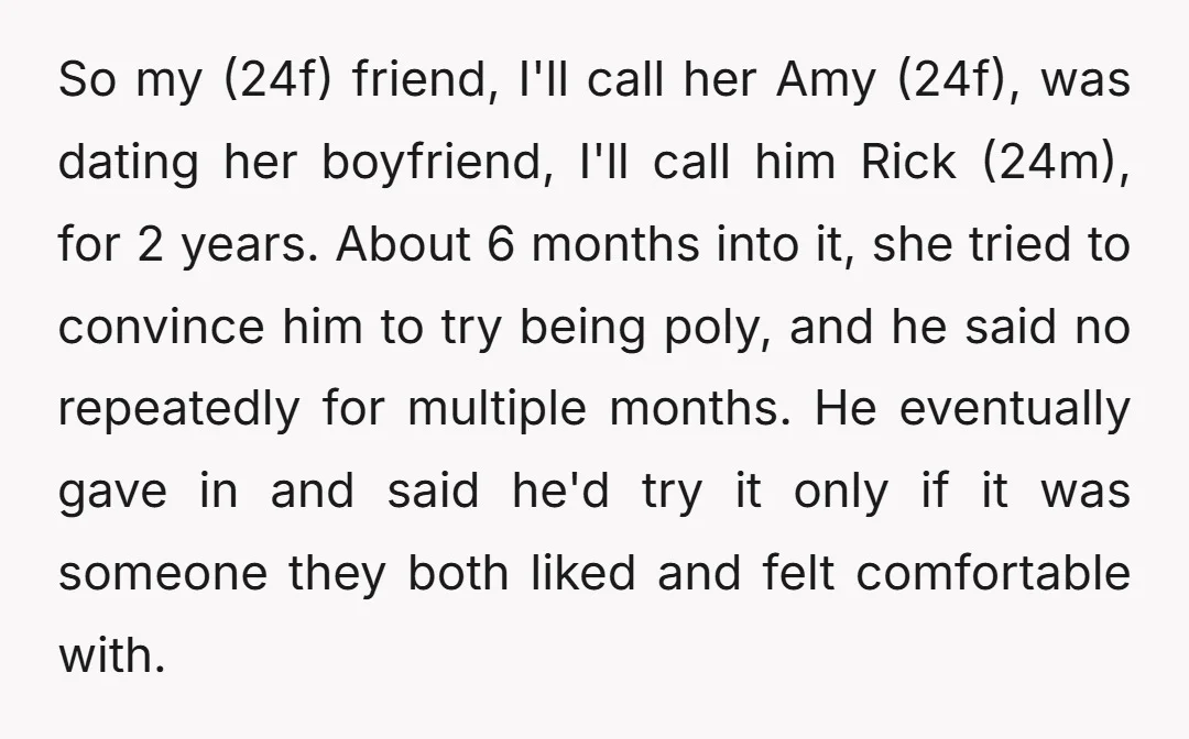 So my (24f) friend, I'll call her Amy (24f), was dating her boyfriend, I'll call him Rick (24m), for 2 years. About 6 months into it, she tried to convince...