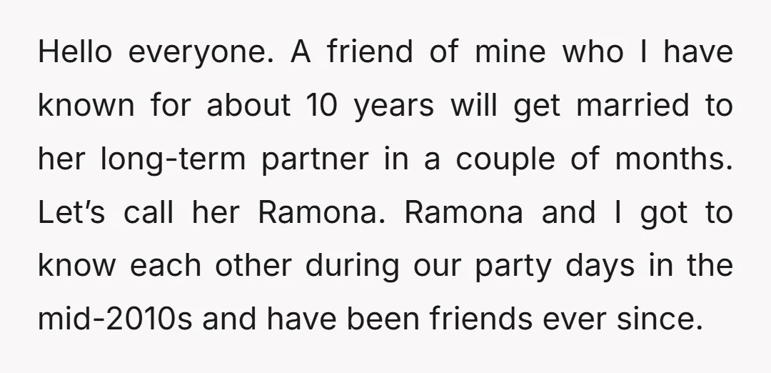 Hello everyone. A friend of mine who I have known for about 10 years will get married to her long-term partner in a couple of months. Let’s call her Ramona....