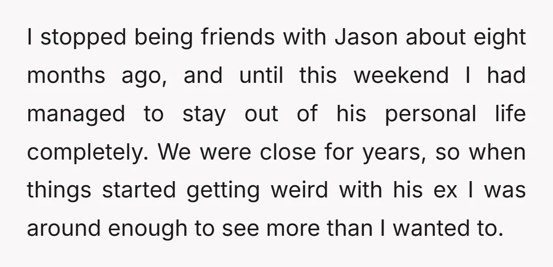 I stopped being friends with Jason about eight months ago, and until this weekend I had managed to stay out of his personal life completely. We were close for years,...
