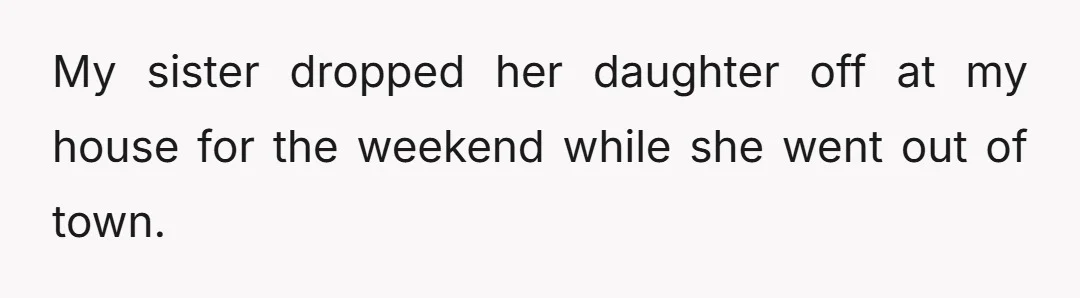 My sister dropped her daughter off at my house for the weekend while she went out of town.
