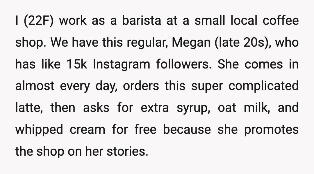 I (22F) work as a barista at a small local coffee shop. We have this regular, Megan (late 20s), who has like 15k Instagram followers. She comes in almost every...