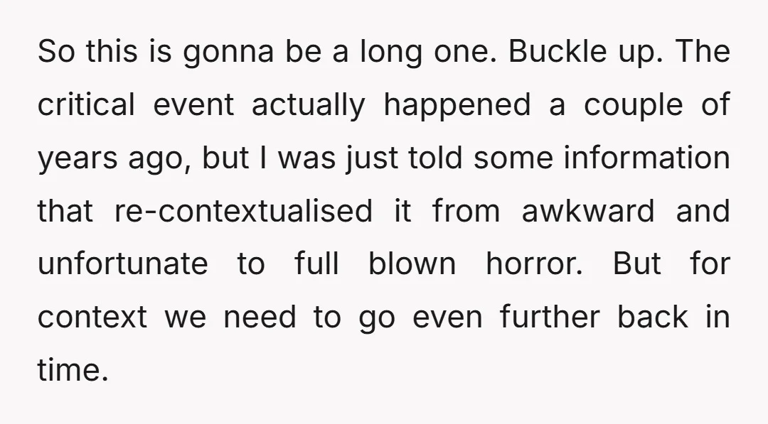 So this is gonna be a long one. Buckle up. The critical event actually happened a couple of years ago, but I was just told some information that re-contextualised it...