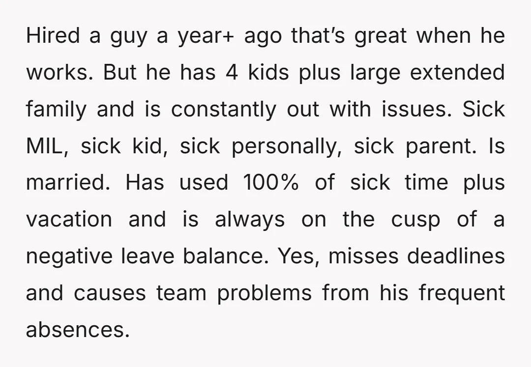 Hired a guy a year+ ago that’s great when he works. But he has 4 kids plus large extended family and is constantly out with issues. Sick MIL, sick kid,...