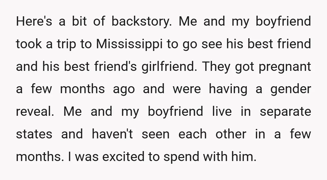 Here's a bit of backstory. Me and my boyfriend took a trip to Mississippi to go see his best friend and his best friend's girlfriend. They got pregnant a few...