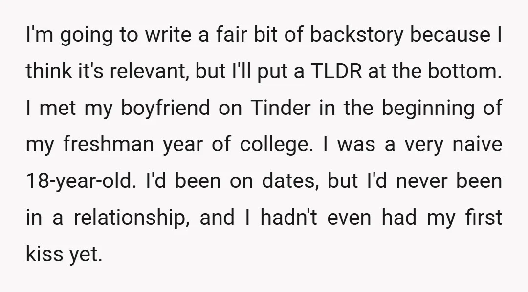 I'm going to write a fair bit of backstory because I think it's relevant, but I'll put a TLDR at the bottom. I met my boyfriend on Tinder in the...