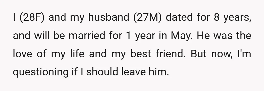 I (28F) and my husband (27M) dated for 8 years, and will be married for 1 year in May. He was the love of my life and my best friend....