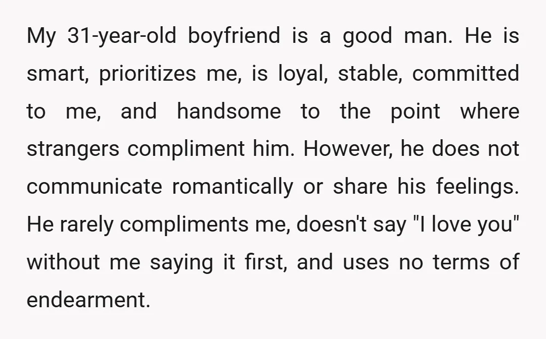 My 31-year-old boyfriend is a good man. He is smart, prioritizes me, is loyal, stable, committed to me, and handsome to the point where strangers compliment him. However, he does...