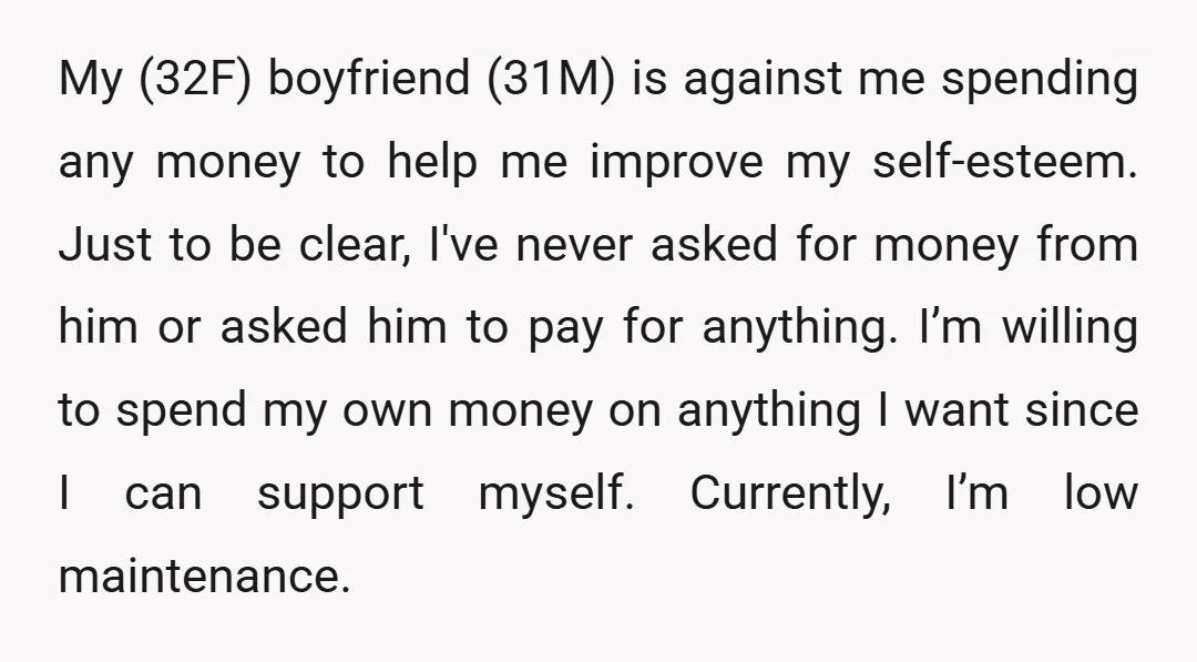 My (32F) boyfriend (31M) is against me spending any money to help me improve my self-esteem. Just to be clear, I've never asked for money from him or asked him...