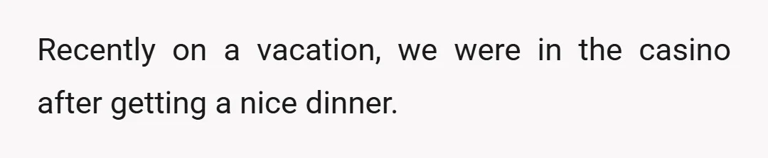 Recently on a vacation, we were in the casino after getting a nice dinner.