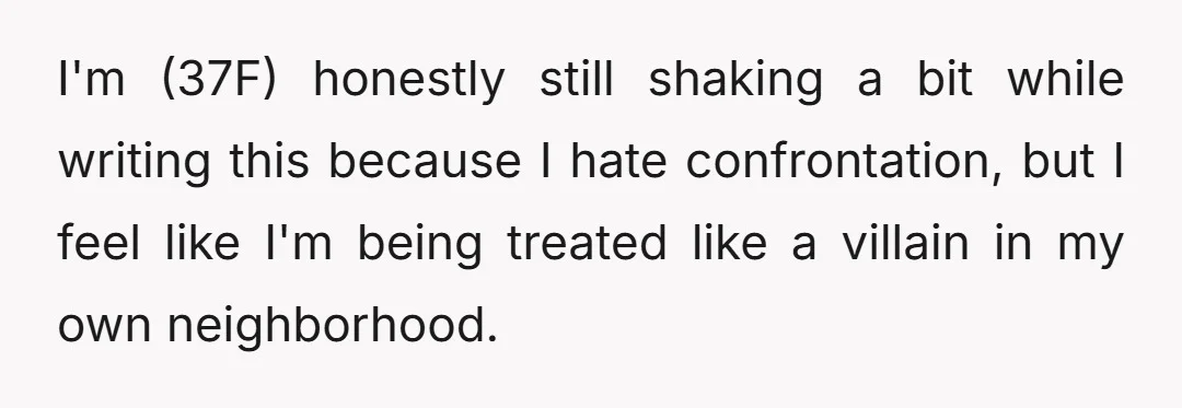 I'm (37F) honestly still shaking a bit while writing this because I hate confrontation, but I feel like I'm being treated like a villain in my own neighborhood.