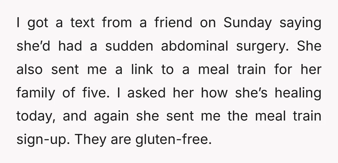 I got a text from a friend on Sunday saying she’d had a sudden abdominal surgery. She also sent me a link to a meal train for her family of...