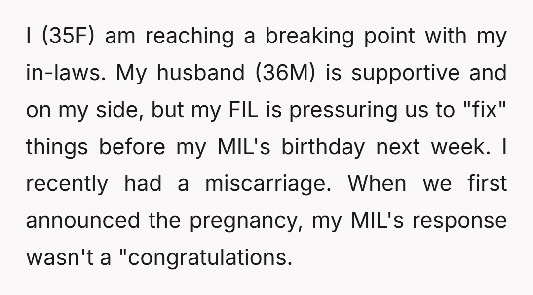 I (35F) am reaching a breaking point with my in-laws. My husband (36M) is supportive and on my side, but my FIL is pressuring us to "fix" things before my...