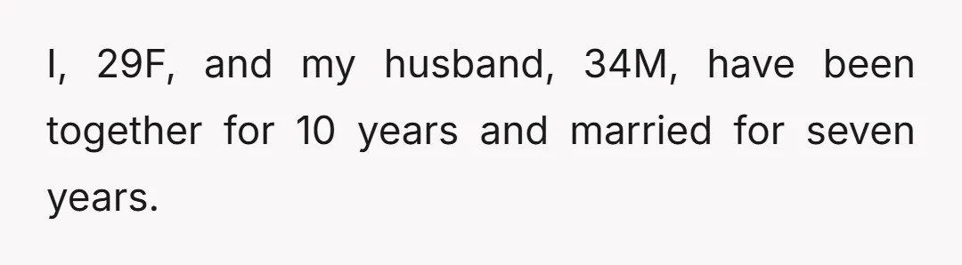 I, 29F, and my husband, 34M, have been together for 10 years and married for seven years.