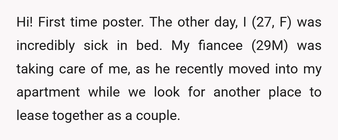 Hi! First time poster. The other day, I (27, F) was incredibly sick in bed. My fiancee (29M) was taking care of me, as he recently moved into my apartment...