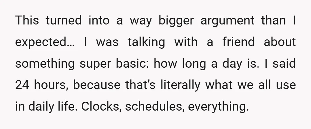 This turned into a way bigger argument than I expected… I was talking with a friend about something super basic: how long a day is. I said 24 hours, because...