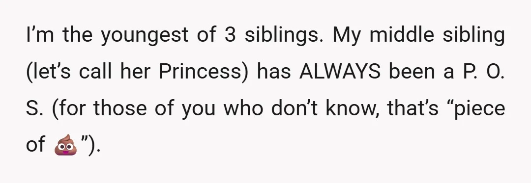I’m the youngest of 3 siblings. My middle sibling (let’s call her Princess) has ALWAYS been a P. O. S. (for those of you who don’t know, that’s “piece of...