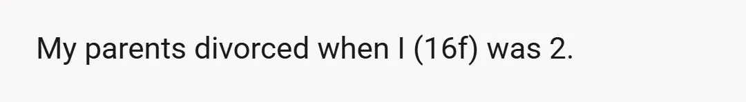 My parents divorced when I (16f) was 2.