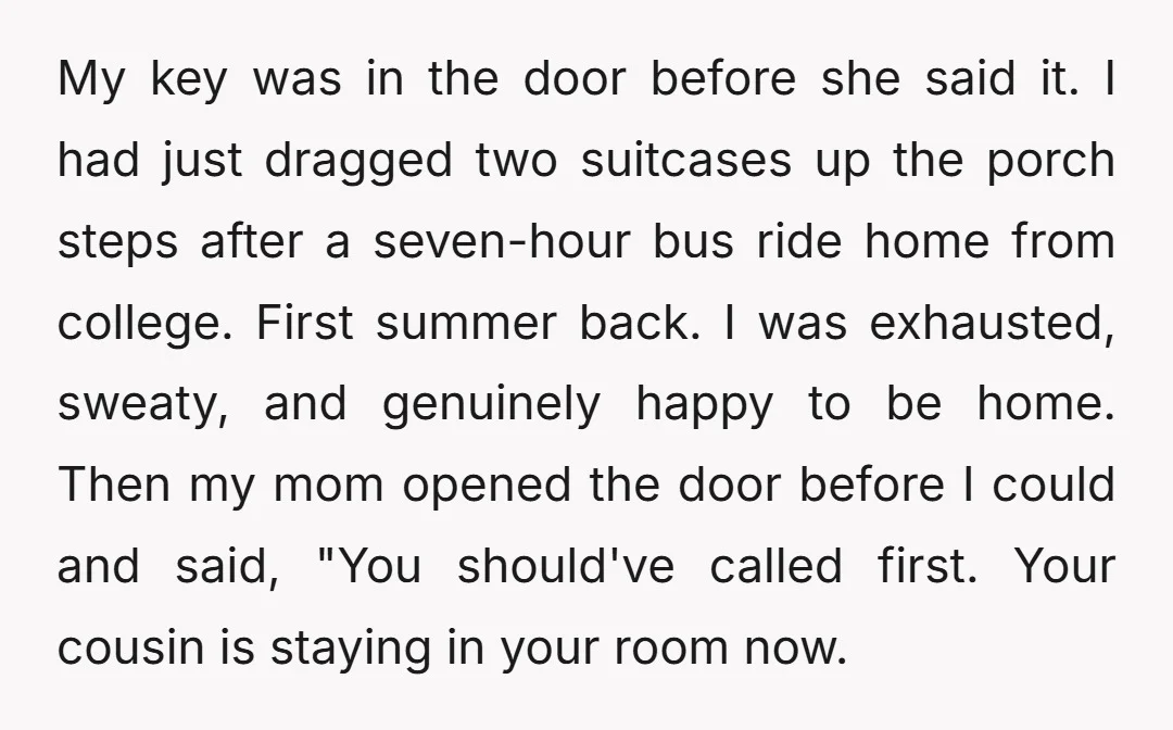 My key was in the door before she said it. I had just dragged two suitcases up the porch steps after a seven-hour bus ride home from college. First summer...
