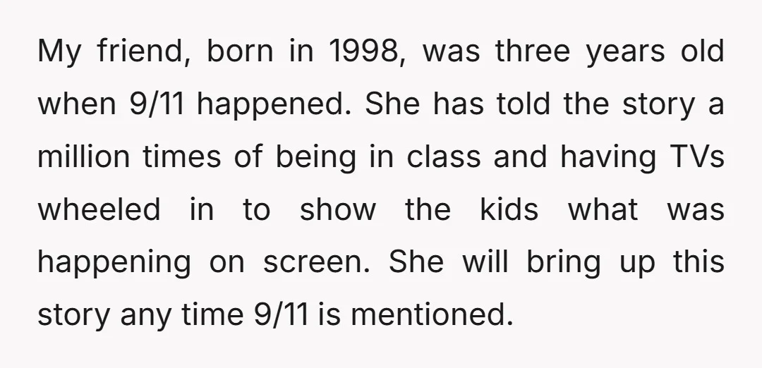 My friend, born in 1998, was three years old when 9/11 happened. She has told the story a million times of being in class and having TVs wheeled in to...
