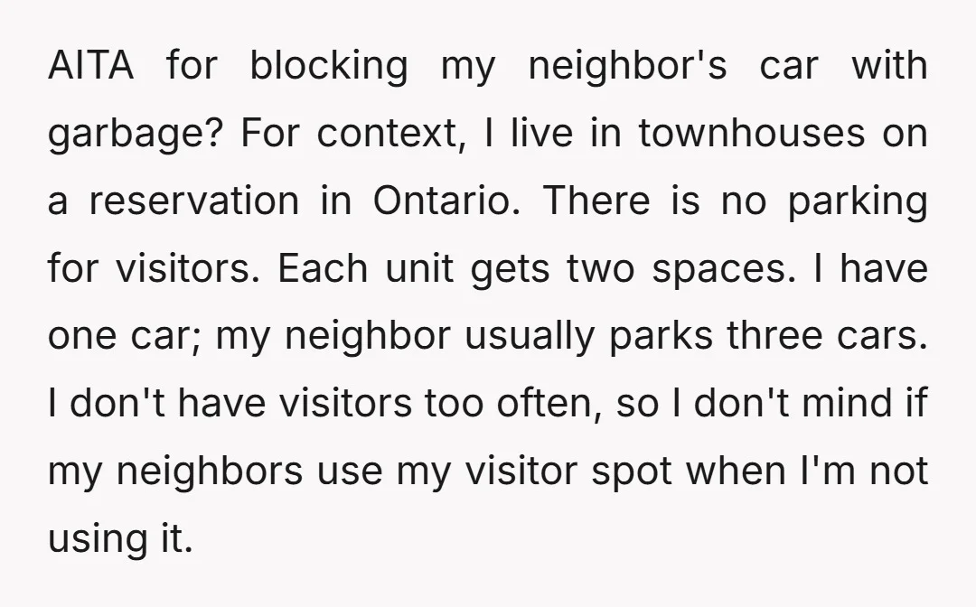 AITA for blocking my neighbor's car with garbage? For context, I live in townhouses on a reservation in Ontario. There is no parking for visitors. Each unit gets two spaces....
