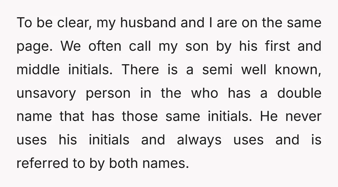 To be clear, my husband and I are on the same page. We often call my son by his first and middle initials. There is a semi well known, unsavory...